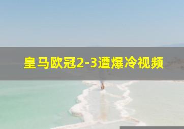 皇马欧冠2-3遭爆冷视频