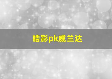 皓影pk威兰达