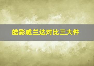 皓影威兰达对比三大件