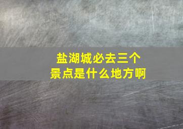 盐湖城必去三个景点是什么地方啊