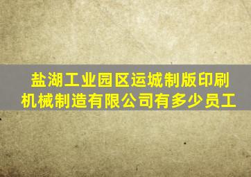 盐湖工业园区运城制版印刷机械制造有限公司有多少员工