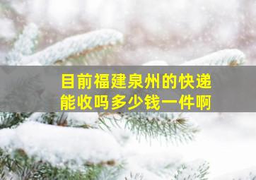 目前福建泉州的快递能收吗多少钱一件啊