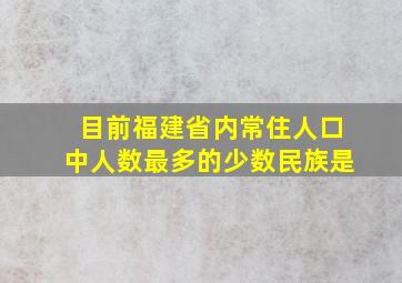 目前福建省内常住人口中人数最多的少数民族是