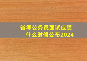 省考公务员面试成绩什么时候公布2024