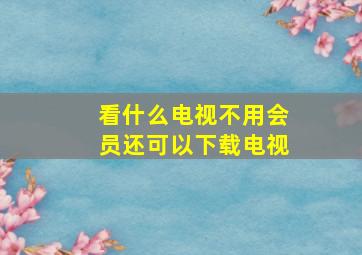 看什么电视不用会员还可以下载电视