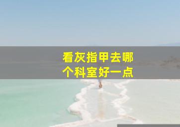 看灰指甲去哪个科室好一点