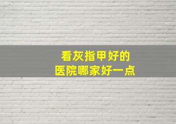 看灰指甲好的医院哪家好一点