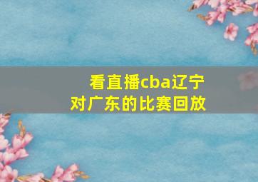 看直播cba辽宁对广东的比赛回放