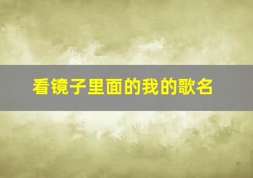 看镜子里面的我的歌名