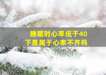 睡眠时心率低于40下是属于心率不齐吗