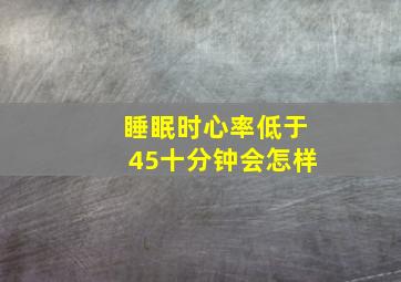 睡眠时心率低于45十分钟会怎样