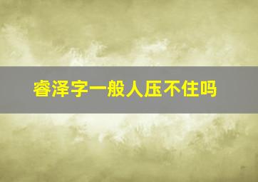 睿泽字一般人压不住吗