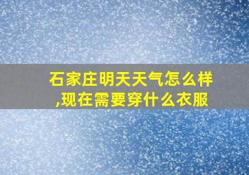 石家庄明天天气怎么样,现在需要穿什么衣服