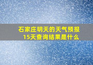 石家庄明天的天气预报15天查询结果是什么