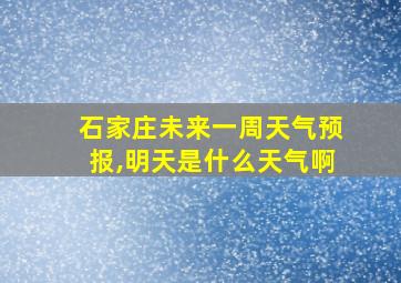 石家庄未来一周天气预报,明天是什么天气啊