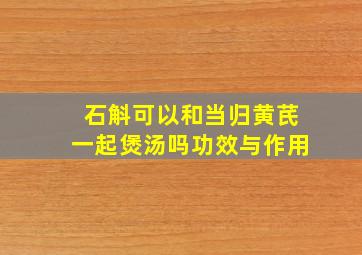 石斛可以和当归黄芪一起煲汤吗功效与作用