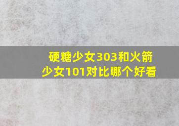 硬糖少女303和火箭少女101对比哪个好看