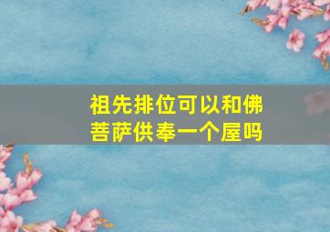 祖先排位可以和佛菩萨供奉一个屋吗