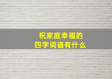 祝家庭幸福的四字词语有什么