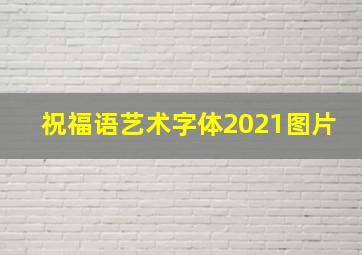 祝福语艺术字体2021图片