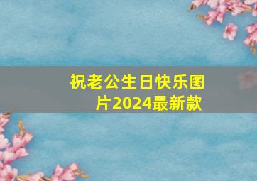 祝老公生日快乐图片2024最新款