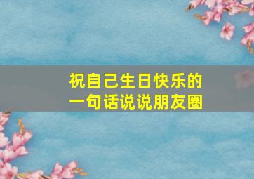 祝自己生日快乐的一句话说说朋友圈