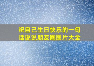 祝自己生日快乐的一句话说说朋友圈图片大全