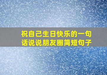 祝自己生日快乐的一句话说说朋友圈简短句子