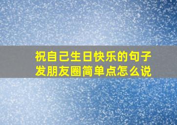 祝自己生日快乐的句子发朋友圈简单点怎么说