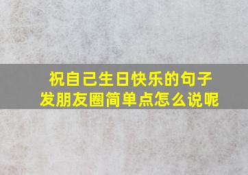 祝自己生日快乐的句子发朋友圈简单点怎么说呢