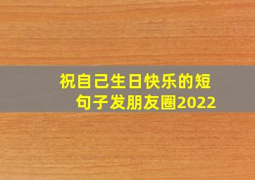 祝自己生日快乐的短句子发朋友圈2022