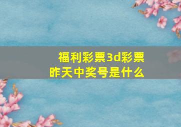 福利彩票3d彩票昨天中奖号是什么