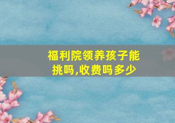 福利院领养孩子能挑吗,收费吗多少