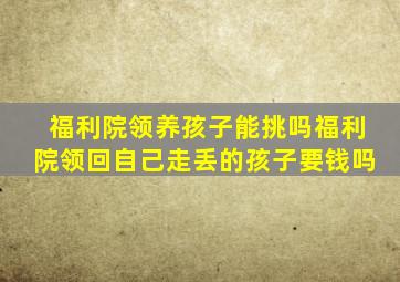 福利院领养孩子能挑吗福利院领回自己走丢的孩子要钱吗