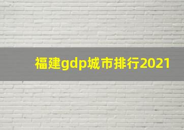 福建gdp城市排行2021