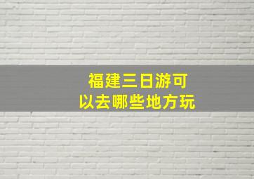 福建三日游可以去哪些地方玩