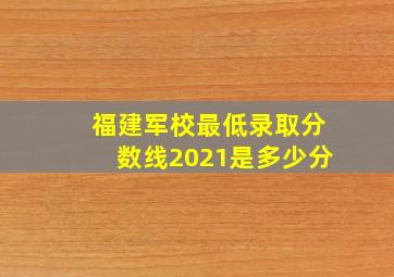 福建军校最低录取分数线2021是多少分