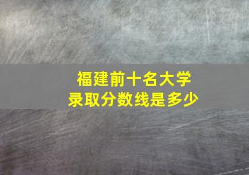 福建前十名大学录取分数线是多少