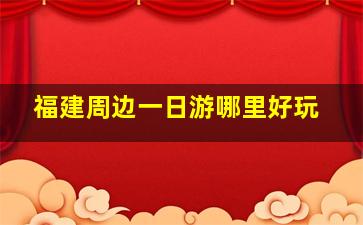 福建周边一日游哪里好玩