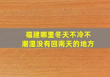 福建哪里冬天不冷不潮湿没有回南天的地方