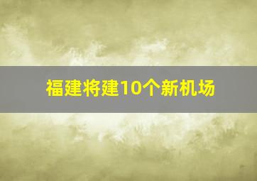 福建将建10个新机场