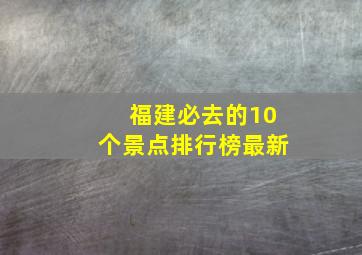 福建必去的10个景点排行榜最新