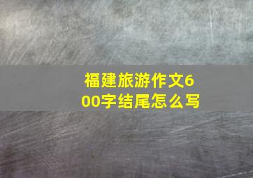 福建旅游作文600字结尾怎么写