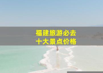 福建旅游必去十大景点价格