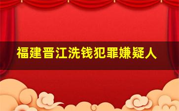 福建晋江洗钱犯罪嫌疑人