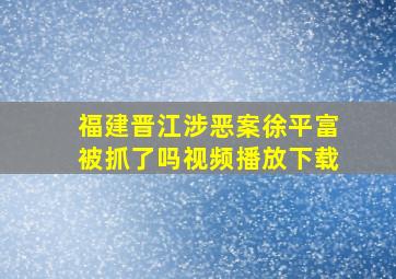 福建晋江涉恶案徐平富被抓了吗视频播放下载