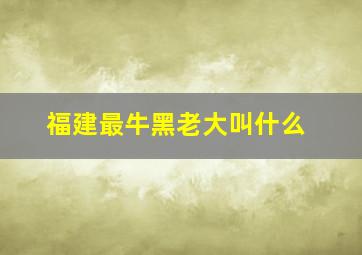 福建最牛黑老大叫什么