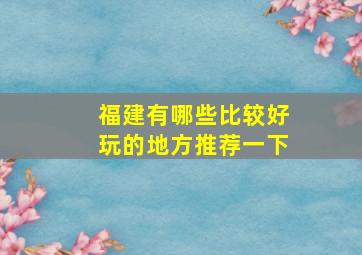 福建有哪些比较好玩的地方推荐一下