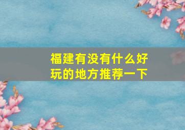 福建有没有什么好玩的地方推荐一下