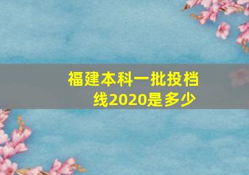 福建本科一批投档线2020是多少